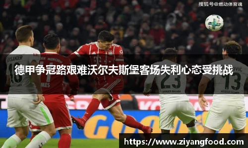 德甲争冠路艰难沃尔夫斯堡客场失利心态受挑战