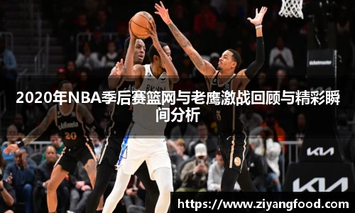 2020年NBA季后赛篮网与老鹰激战回顾与精彩瞬间分析