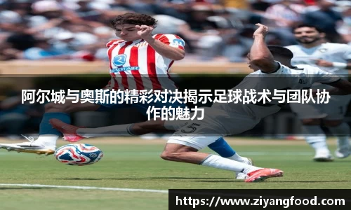 阿尔城与奥斯的精彩对决揭示足球战术与团队协作的魅力