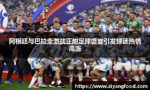 阿根廷与巴拉圭激战正酣足球盛宴引发球迷热情高涨
